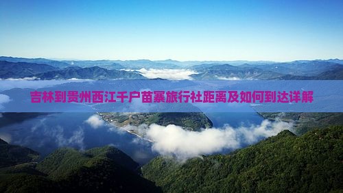 吉林到贵州西江千户苗寨旅行社距离及如何到达详解