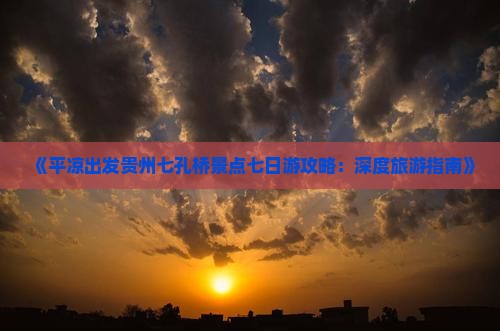 《平凉出发贵州七孔桥景点七日游攻略：深度旅游指南》