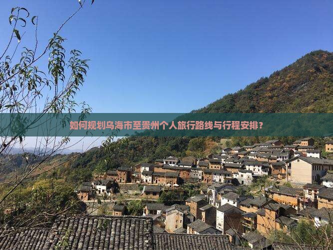 如何规划乌海市至贵州个人旅行路线与行程安排？