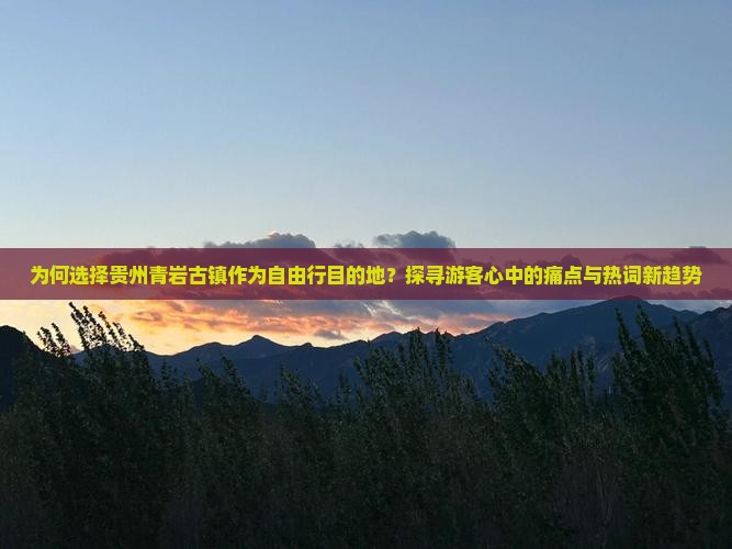 为何选择贵州青岩古镇作为自由行目的地？探寻游客心中的痛点与热词新趋势