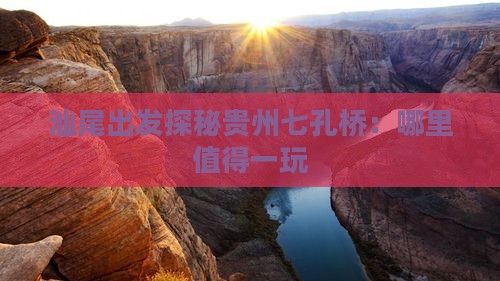 汕尾出发探秘贵州七孔桥：哪里值得一玩
