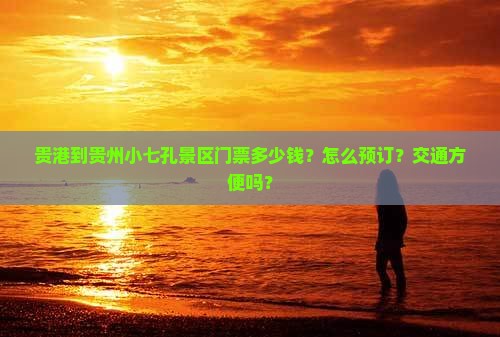 贵港到贵州小七孔景区门票多少钱？怎么预订？交通方便吗？