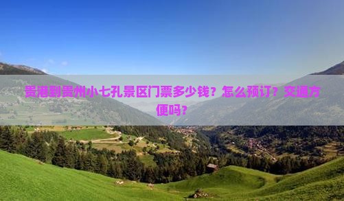 贵港到贵州小七孔景区门票多少钱？怎么预订？交通方便吗？