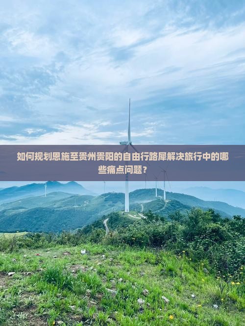 如何规划恩施至贵州贵阳的自由行路犀解决旅行中的哪些痛点问题？