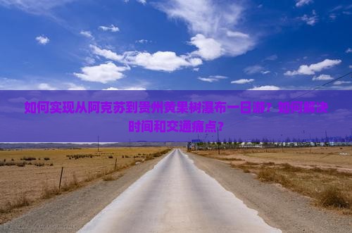 如何实现从阿克苏到贵州黄果树瀑布一日游？如何解决时间和交通痛点？