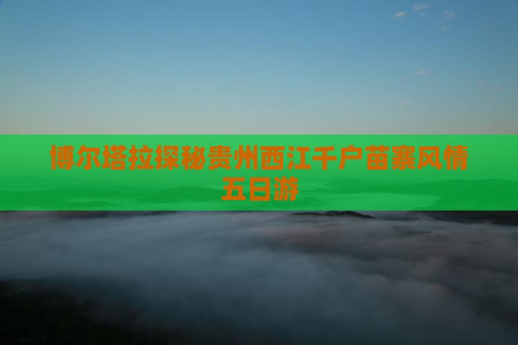 博尔塔拉探秘贵州西江千户苗寨风情五日游