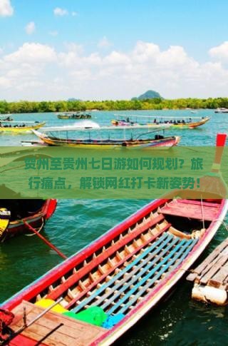 贺州至贵州七日游如何规划？旅行痛点，解锁网红打卡新姿势！