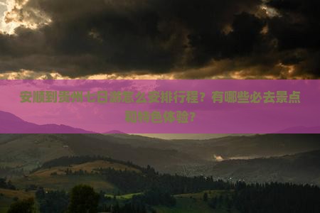 安顺到贵州七日游怎么安排行程？有哪些必去景点和特色体验？