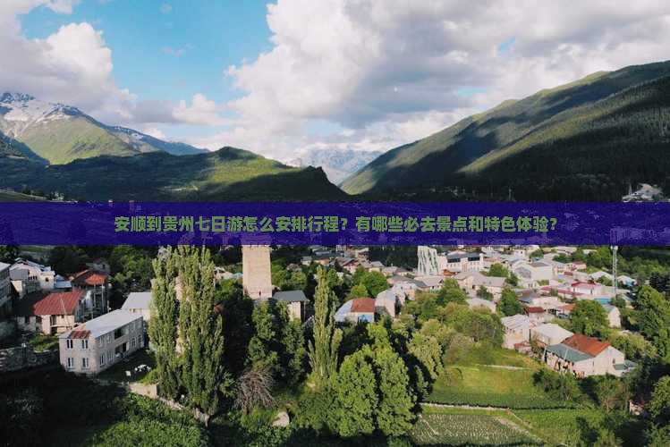 安顺到贵州七日游怎么安排行程？有哪些必去景点和特色体验？