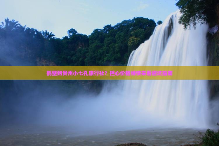 鹤壁到贵州小七孔旅行社？担心价格缚快来看避坑指南