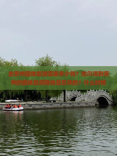 去贵州团体旅游需要多少钱？哈尔滨到贵州的团体旅游路线是怎样的？什么时候去贵州团体旅游最合适？