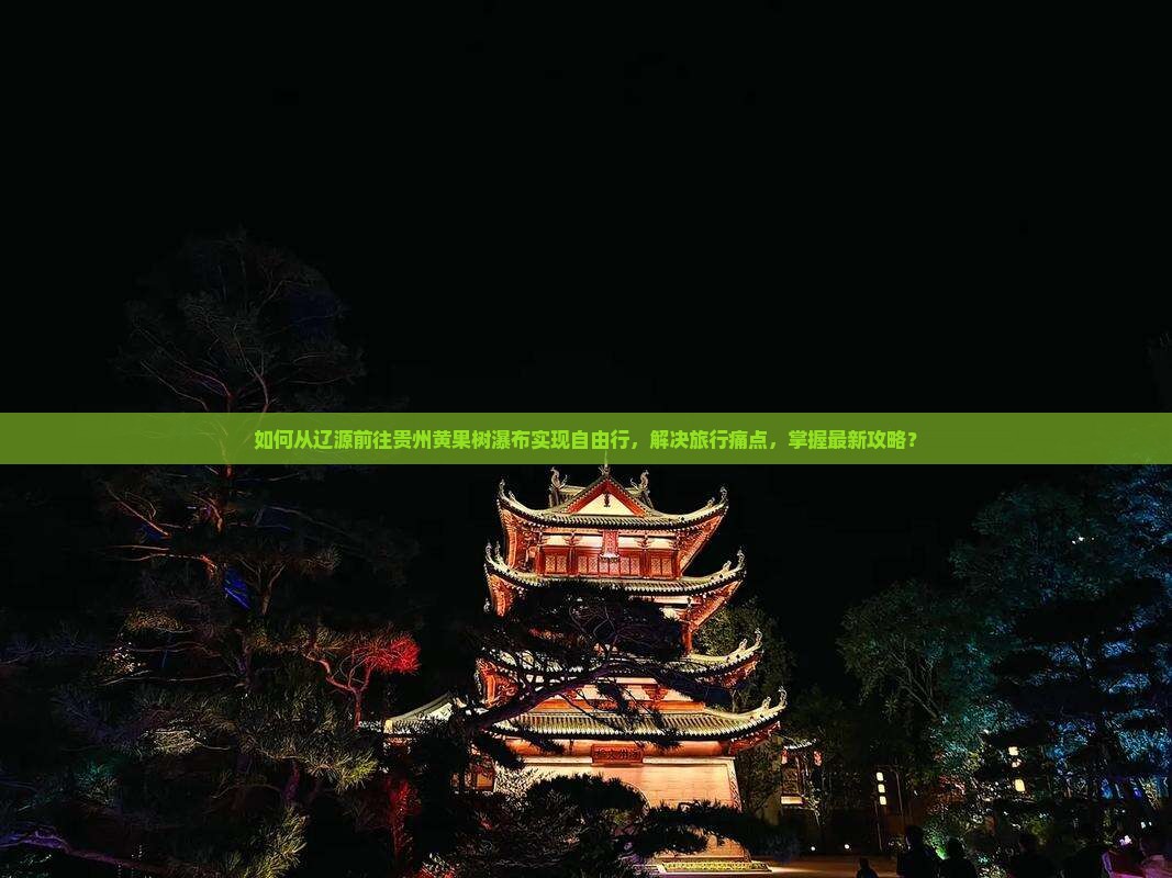 如何从辽源前往贵州黄果树瀑布实现自由行，解决旅行痛点，掌握最新攻略？