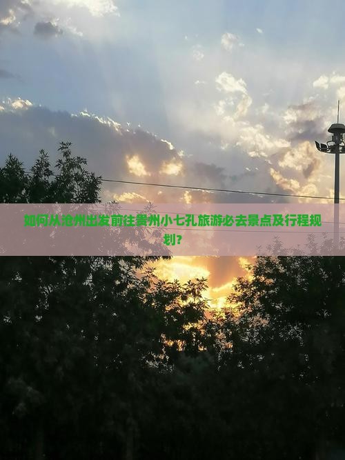 如何从沧州出发前往贵州小七孔旅游必去景点及行程规划？