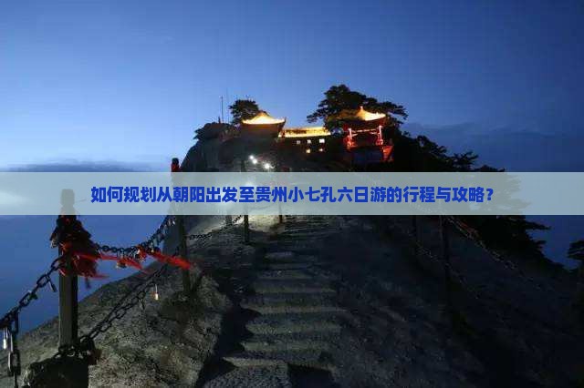 如何规划从朝阳出发至贵州小七孔六日游的行程与攻略？