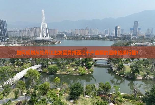 如何规划从牡丹江出发至贵州西江千户苗寨的团体旅游行程？