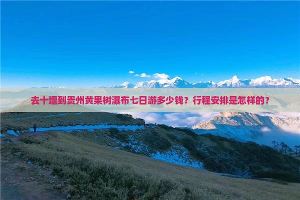 去十堰到贵州黄果树瀑布七日游多少钱？行程安排是怎样的？