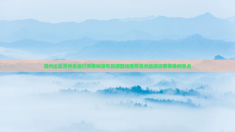 潮州出发贵州自由行黄果树瀑布旅游路线推荐贵州旅游攻略黄果树景点