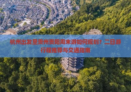 杭州出发至贵州贵阳周末游如何规划？二日游行程推荐与交通指南