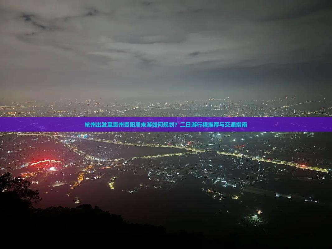 杭州出发至贵州贵阳周末游如何规划？二日游行程推荐与交通指南