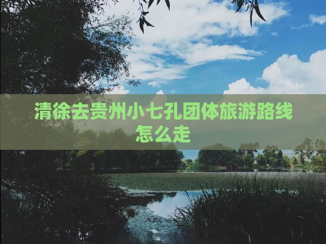 清徐去贵州小七孔团体旅游路线怎么走