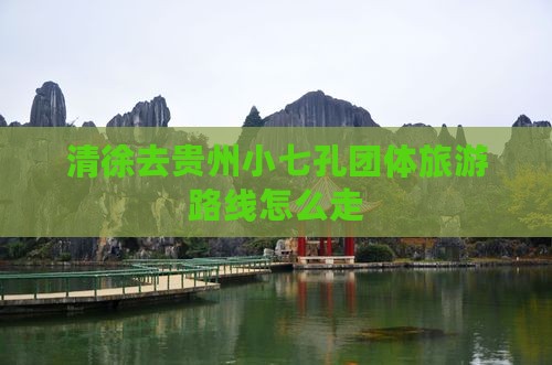 清徐去贵州小七孔团体旅游路线怎么走
