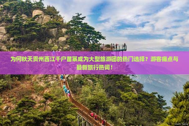 为何秋天贵州西江千户苗寨成为大型旅游团的热门选择？游客痛点与最新旅行热词！