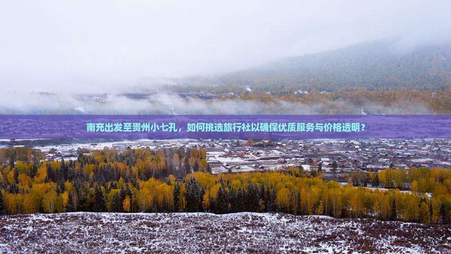 南充出发至贵州小七孔，如何挑选旅行社以确保优质服务与价格透明？