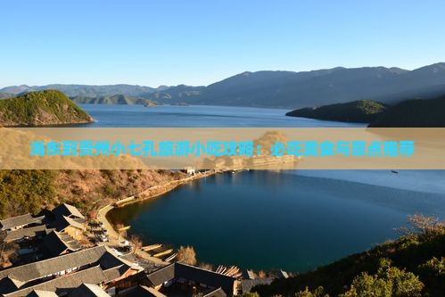 海东到贵州小七孔旅游小吃攻略：必吃美食与景点推荐