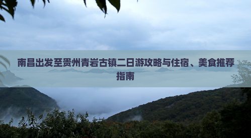 南昌出发至贵州青岩古镇二日游攻略与住宿、美食推荐指南