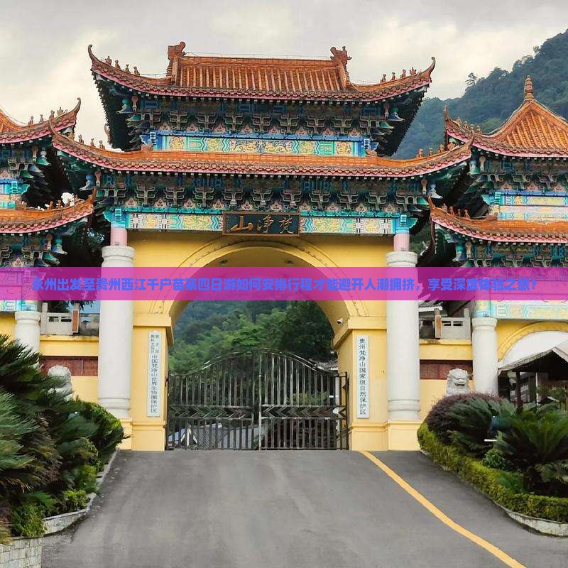 永州出发至贵州西江千户苗寨四日游如何安排行程才能避开人潮拥挤,享受深度体验之旅? 永州出发至贵州西江千户苗寨四日游如何安排行程才能避开人潮拥挤,享受深度体验之旅?