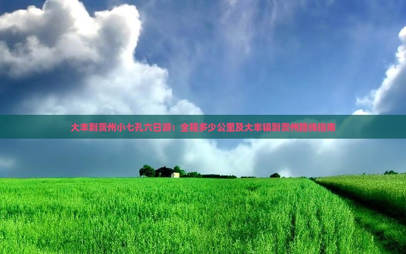 大丰到贵州小七孔六日游:全程多少公里及大丰镇到贵州路线指南 大丰到贵州小七孔六日游:全程多少公里及大丰镇到贵州路线指南