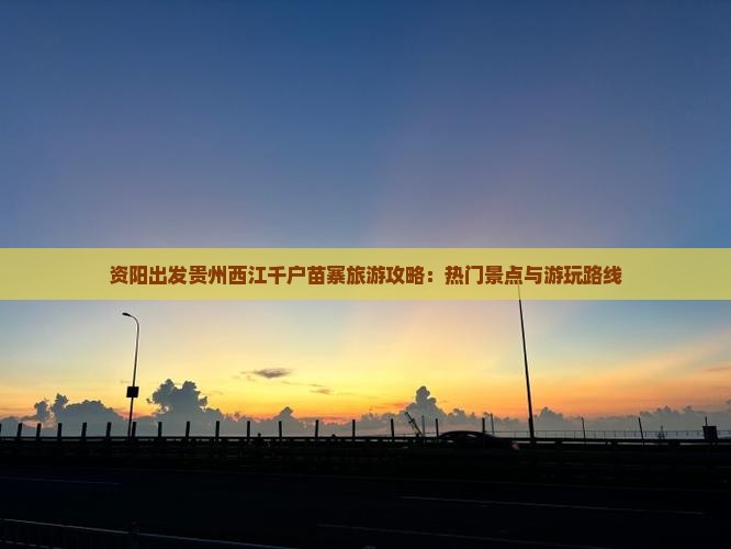 资阳出发贵州西江千户苗寨旅游攻略:热门景点与游玩路线 资阳出发贵州西江千户苗寨旅游攻略:热门景点与游玩路线