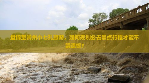 盘锦至贵州小七孔旅游,如何规划必去景点行程才能不留遗憾? 盘锦至贵州小七孔旅游,如何规划必去景点行程才能不留遗憾?