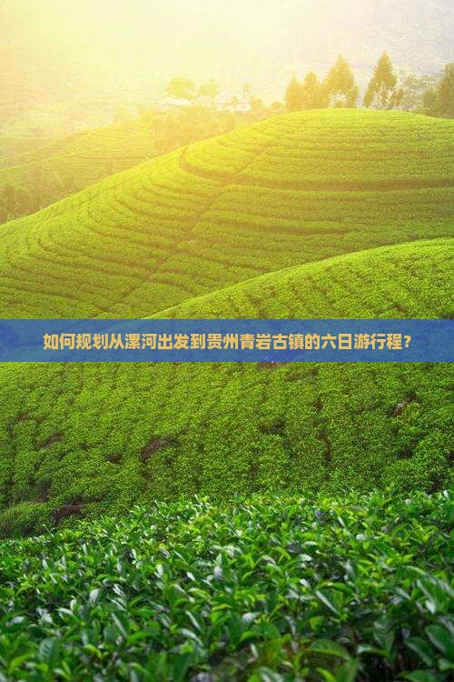如何规划从漯河出发到贵州青岩古镇的六日游行程? 如何规划从漯河出发到贵州青岩古镇的六日游行程?