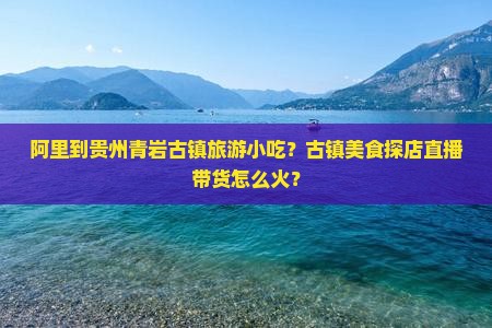 阿里到贵州青岩古镇旅游小吃?古镇美食探店直播带货怎么火? 阿里到贵州青岩古镇旅游小吃?古镇美食探店直播带货怎么火?