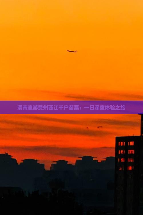 渭南速游贵州西江千户苗寨:一日深度体验之旅 渭南速游贵州西江千户苗寨:一日深度体验之旅