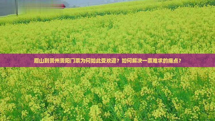 眉山到贵州贵阳门票为何如此受欢迎?如何解决一票难求的痛点? 眉山到贵州贵阳门票为何如此受欢迎?如何解决一票难求的痛点?