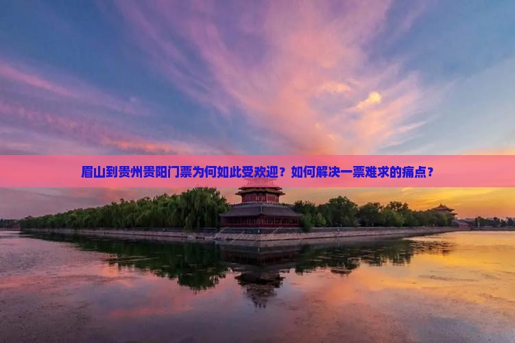 眉山到贵州贵阳门票为何如此受欢迎?如何解决一票难求的痛点? 眉山到贵州贵阳门票为何如此受欢迎?如何解决一票难求的痛点?