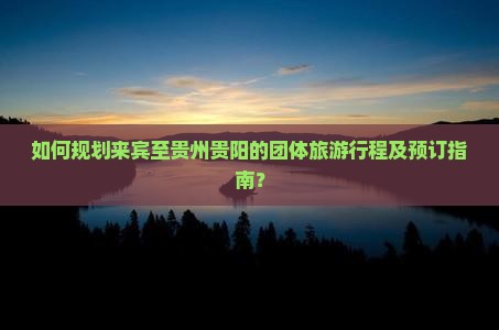 如何规划来宾至贵州贵阳的团体旅游行程及预订指南？