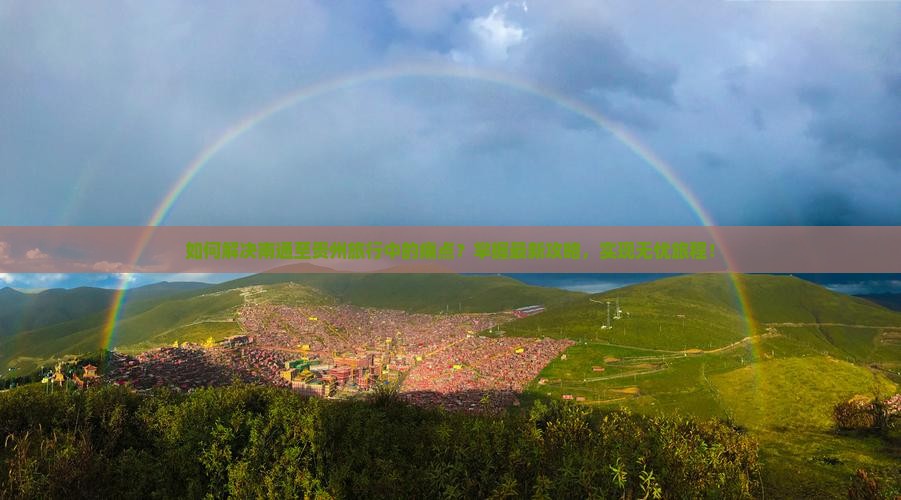 如何解决南通至贵州旅行中的痛点？掌握最新攻略，实现无忧旅程！