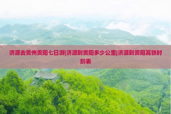 济源去贵州贵阳七日游|济源到贵阳多少公里|济源到贵阳高铁时刻表