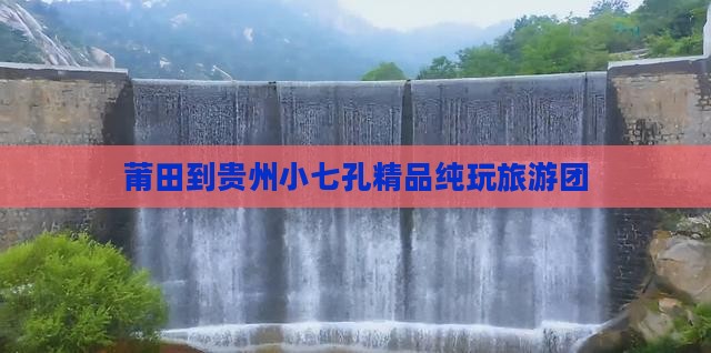 莆田到贵州小七孔精品纯玩旅游团