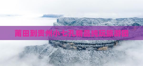 莆田到贵州小七孔精品纯玩旅游团