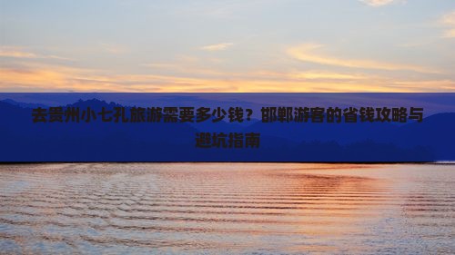 去贵州小七孔旅游需要多少钱？邯郸游客的省钱攻略与避坑指南