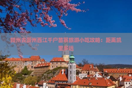 赣州去贵州西江千户苗寨旅游小吃攻略：距离凯里多远