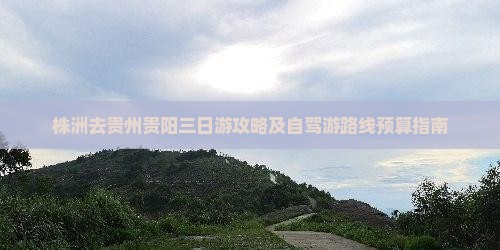 株洲去贵州贵阳三日游攻略及自驾游路线预算指南