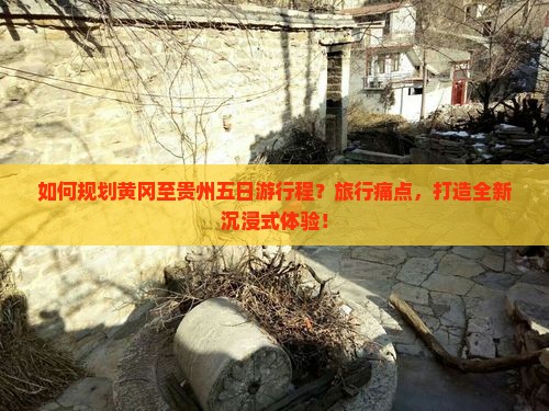 如何规划黄冈至贵州五日游行程？旅行痛点，打造全新沉浸式体验！