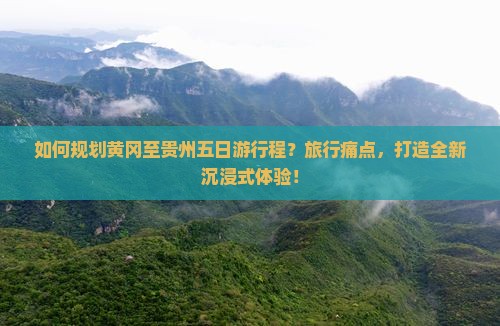 如何规划黄冈至贵州五日游行程？旅行痛点，打造全新沉浸式体验！
