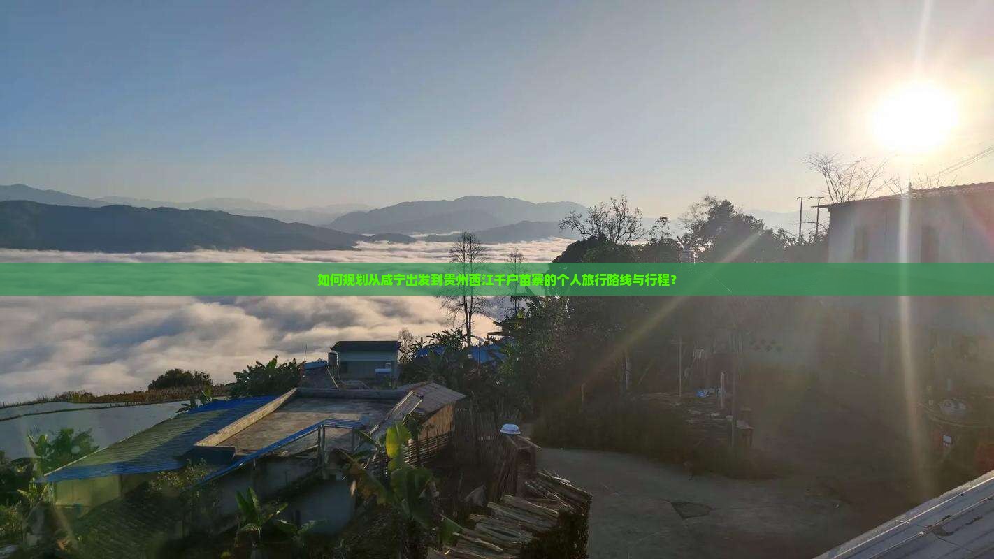 如何规划从咸宁出发到贵州西江千户苗寨的个人旅行路线与行程？