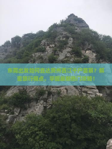 东莞出发如何直达贵州西江千户苗寨？解密旅行痛点，掌握最新热门攻略！